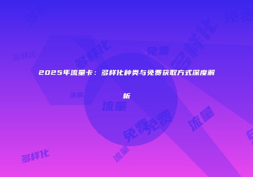 2025年流量卡：多样化种类与免费获取方式深度解析