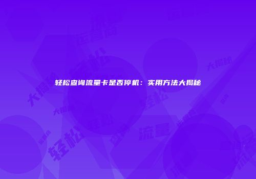 轻松查询流量卡是否停机：实用方法大揭秘