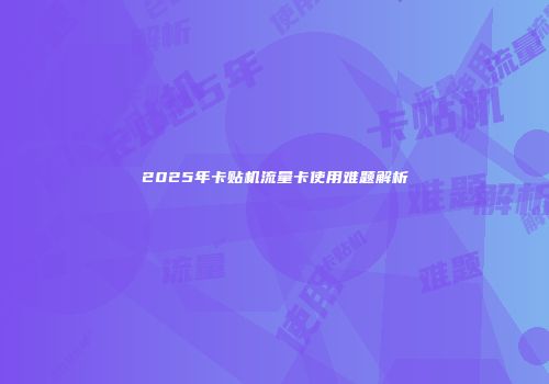 2025年卡贴机流量卡使用难题解析