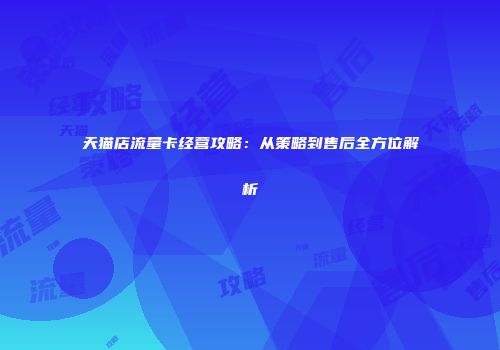 天猫店流量卡经营攻略：从策略到售后全方位解析
