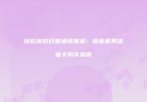 轻松应对日常通讯需求：语音服务流量卡购买指南