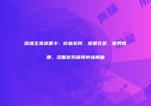 深圳玉兔流量卡：价格亲民、流量充足、服务优质，多面优势赢得市场青睐