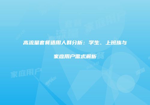 高流量套餐适用人群分析：学生、上班族与家庭用户需求解析