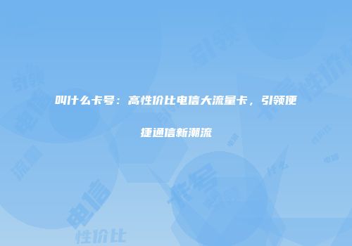 叫什么卡号：高性价比电信大流量卡，引领便捷通信新潮流