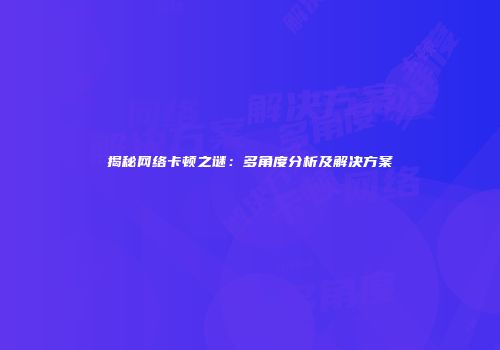 揭秘网络卡顿之谜：多角度分析及解决方案
