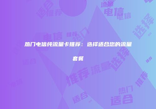 热门电信纯流量卡推荐：选择适合您的流量套餐