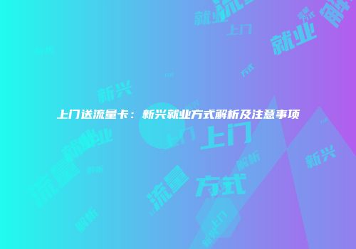上门送流量卡：新兴就业方式解析及注意事项