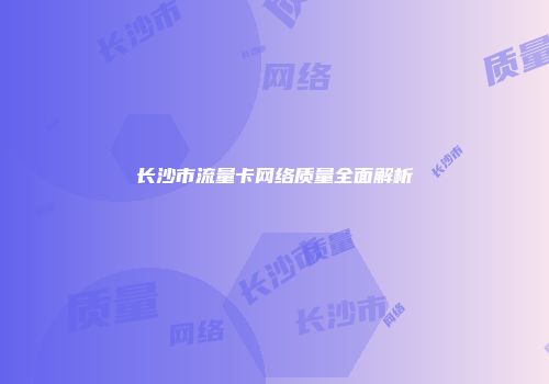 长沙市流量卡网络质量全面解析