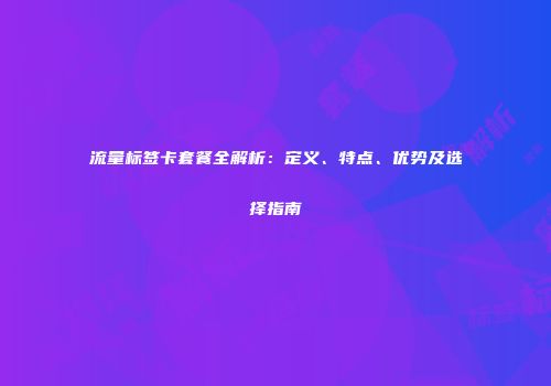 流量标签卡套餐全解析：定义、特点、优势及选择指南