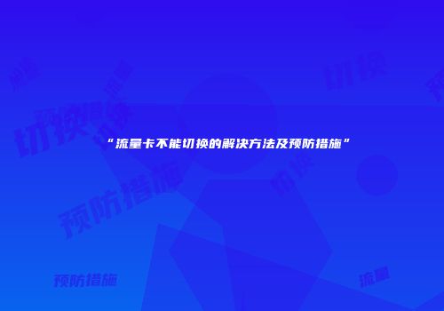 “流量卡不能切换的解决方法及预防措施”