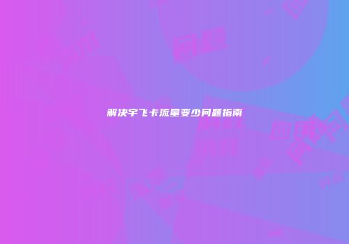 解决宇飞卡流量变少问题指南
