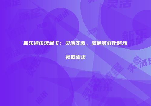 新乐通讯流量卡：灵活实惠，满足多样化移动数据需求