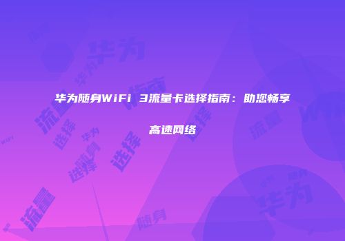 华为随身WiFi 3流量卡选择指南：助您畅享高速网络