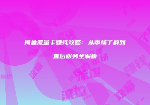 闲鱼流量卡赚钱攻略：从市场了解到售后服务全解析
