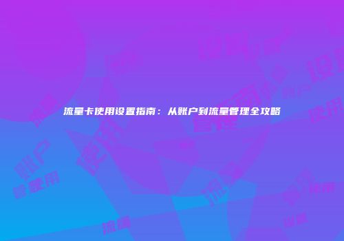 流量卡使用设置指南：从账户到流量管理全攻略