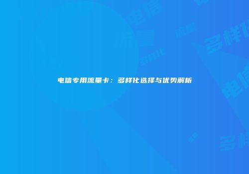 电信专用流量卡：多样化选择与优势解析