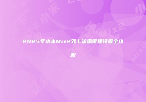 2025年小米Mix2双卡流量管理设置全攻略