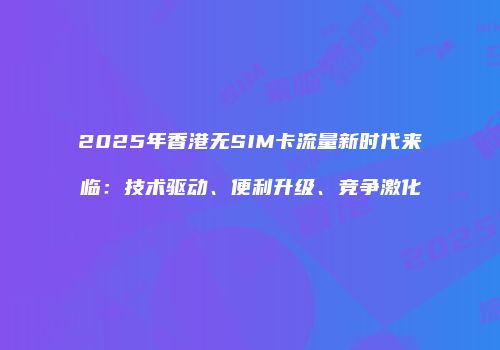 2025年香港无SIM卡流量新时代来临：技术驱动、便利升级、竞争激化