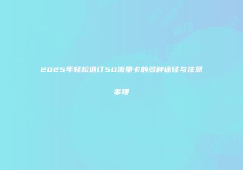 2025年轻松退订5G流量卡的多种途径与注意事项
