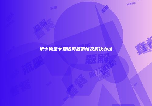 沃卡流量卡通话问题解析及解决办法