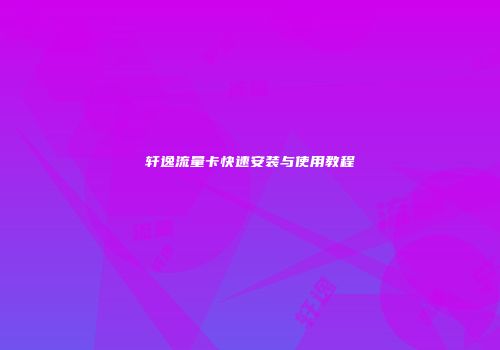 轩逸流量卡快速安装与使用教程