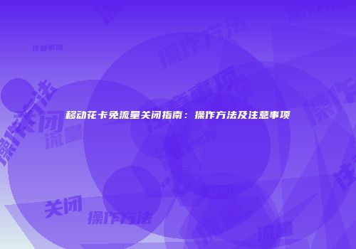移动花卡免流量关闭指南：操作方法及注意事项