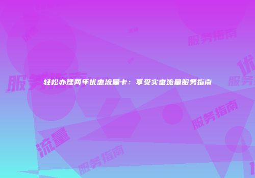 轻松办理两年优惠流量卡：享受实惠流量服务指南