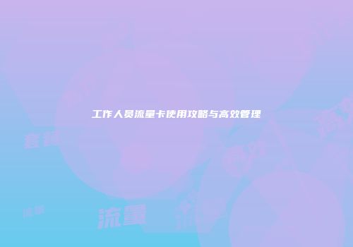 工作人员流量卡使用攻略与高效管理