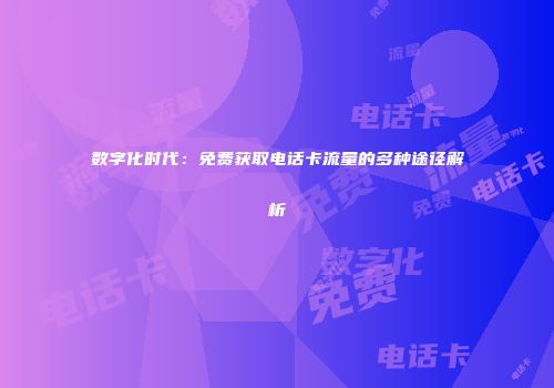 数字化时代：免费获取电话卡流量的多种途径解析