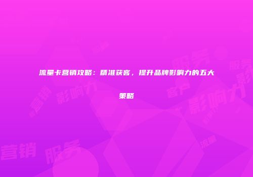 流量卡营销攻略：精准获客，提升品牌影响力的五大策略