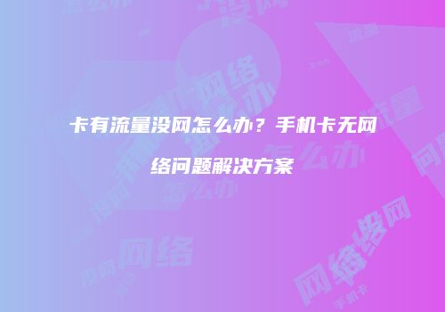 卡有流量没网怎么办？手机卡无网络问题解决方案