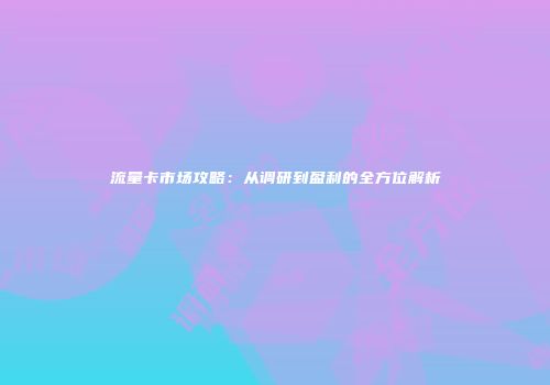 流量卡市场攻略：从调研到盈利的全方位解析