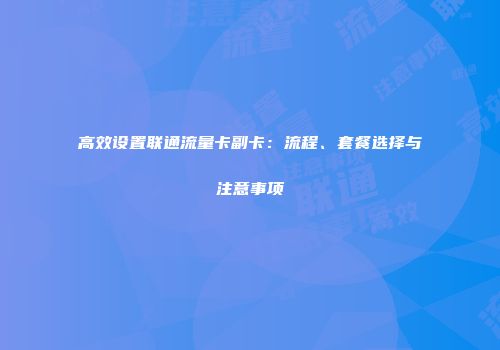 高效设置联通流量卡副卡：流程、套餐选择与注意事项