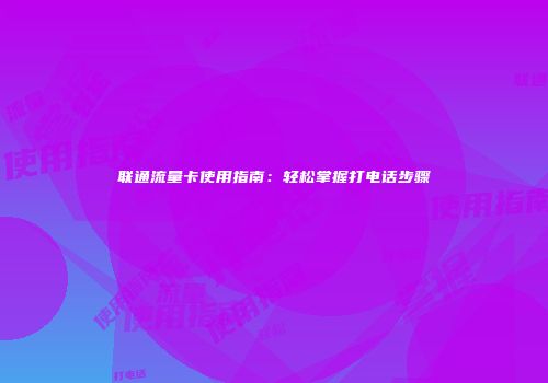 联通流量卡使用指南：轻松掌握打电话步骤