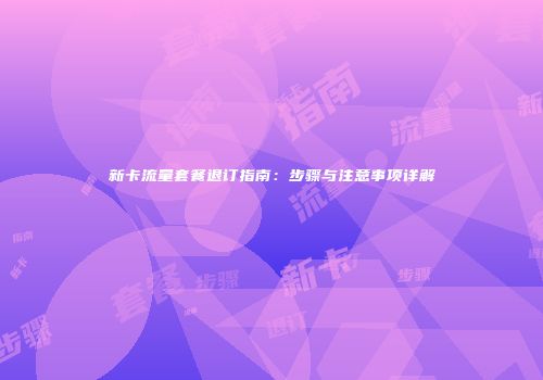 新卡流量套餐退订指南：步骤与注意事项详解