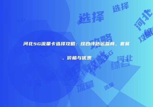 河北5G流量卡选择攻略：综合评估运营商、套餐、价格与优惠