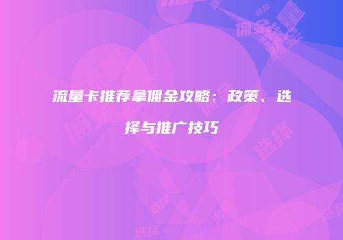流量卡推荐拿佣金攻略：政策、选择与推广技巧