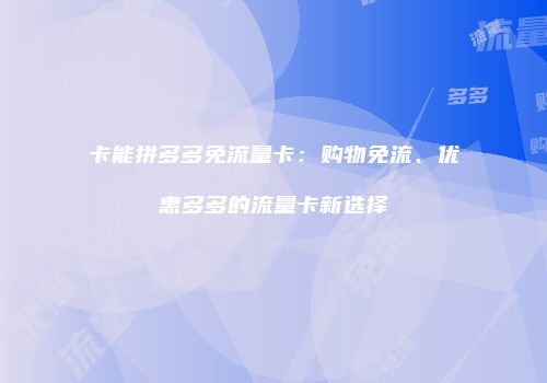 卡能拼多多免流量卡：购物免流、优惠多多的流量卡新选择