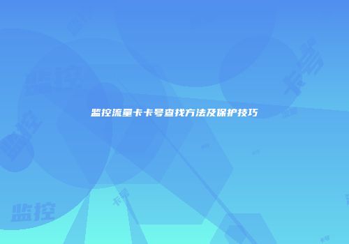 监控流量卡卡号查找方法及保护技巧