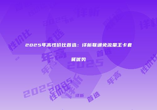 2025年高性价比首选：详析联通免流量王卡套餐优势