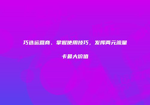 巧选运营商、掌握使用技巧，发挥两元流量卡最大价值