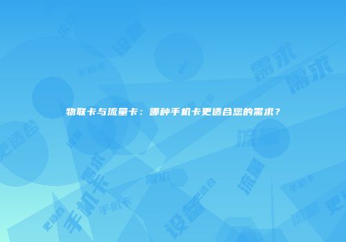 物联卡与流量卡：哪种手机卡更适合您的需求？