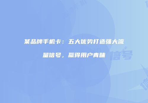 某品牌手机卡：五大优势打造强大流量信号，赢得用户青睐