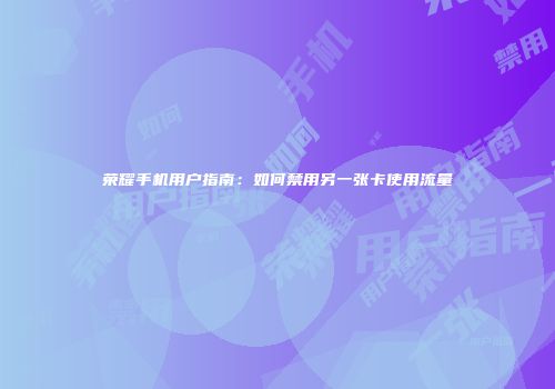 荣耀手机用户指南：如何禁用另一张卡使用流量