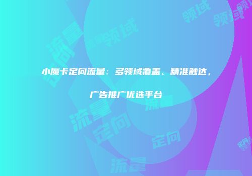 小魔卡定向流量：多领域覆盖、精准触达，广告推广优选平台