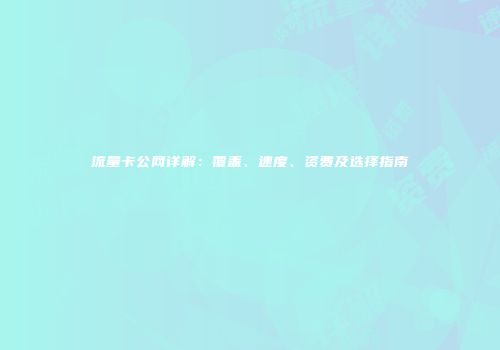 流量卡公网详解：覆盖、速度、资费及选择指南