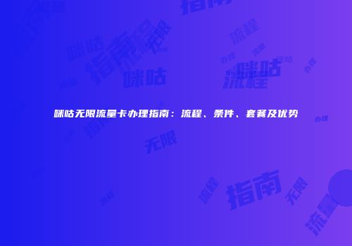 咪咕无限流量卡办理指南：流程、条件、套餐及优势