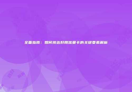 全面指南：如何挑选好用流量卡的关键要素解析