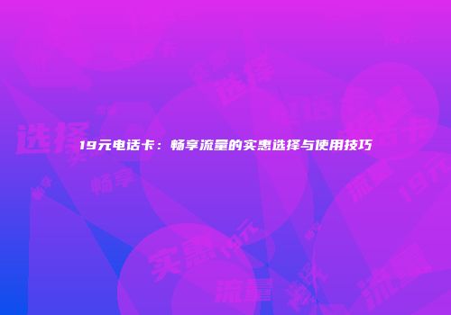 19元电话卡：畅享流量的实惠选择与使用技巧