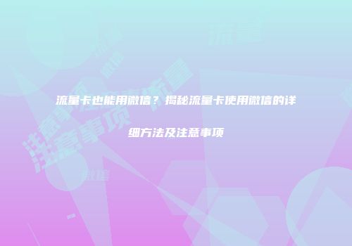 流量卡也能用微信？揭秘流量卡使用微信的详细方法及注意事项